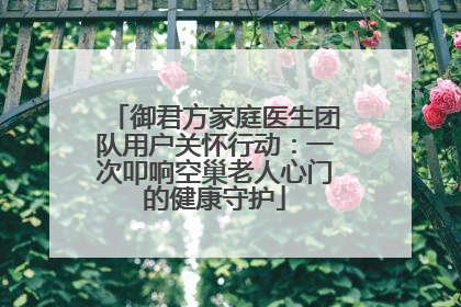 御君方家庭医生团队用户关怀行动：一次叩响空巢老人心门的健康守护