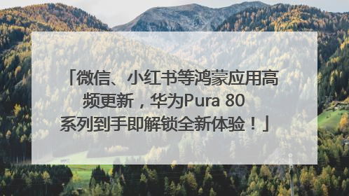 微信、小红书等鸿蒙应用高频更新，华为Pura 80系列到手即解锁全新体验！