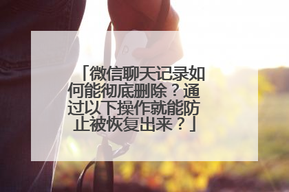 微信聊天记录如何能彻底删除？通过以下操作就能防止被恢复出来？
