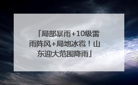局部暴雨+10级雷雨阵风+局地冰雹！山东迎大范围降雨
