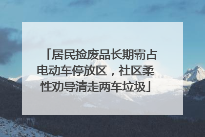 居民捡废品长期霸占电动车停放区，社区柔性劝导清走两车垃圾