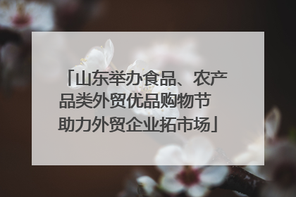 山东举办食品、农产品类外贸优品购物节 助力外贸企业拓市场