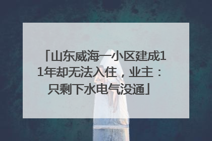 山东威海一小区建成11年却无法入住，业主：只剩下水电气没通