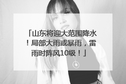 山东将迎大范围降水！局部大雨或暴雨，雷雨时阵风10级！