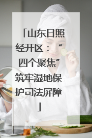 山东日照经开区：“四个聚焦”筑牢湿地保护司法屏障