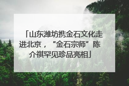 山东潍坊携金石文化走进北京，“金石宗师”陈介祺罕见珍品亮相