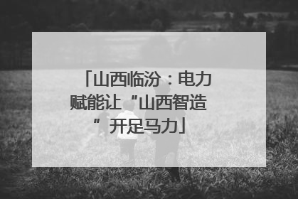 山西临汾：电力赋能让“山西智造”开足马力