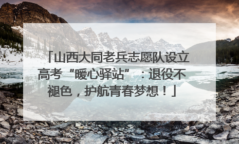 山西大同老兵志愿队设立高考“暖心驿站”：退役不褪色，护航青春梦想！
