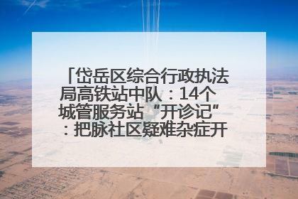 岱岳区综合行政执法局高铁站中队：14个城管服务站“开诊记”：把脉社区疑难杂症开出治理良方