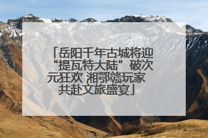 岳阳千年古城将迎“提瓦特大陆”破次元狂欢 湘鄂赣玩家共赴文旅盛宴