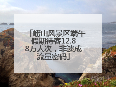 崂山风景区端午假期待客12.88万人次，非遗成流量密码