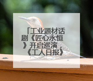 工业题材话剧《匠心永恒》开启巡演，《工人日报》被多次提及