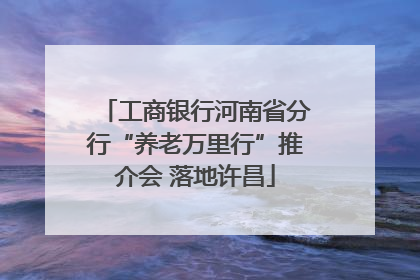 工商银行河南省分行“养老万里行”推介会 落地许昌