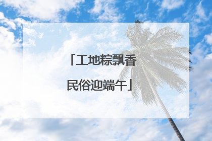 工地粽飘香 民俗迎端午