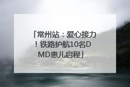 常州站：爱心接力！铁路护航10名DMD患儿启程