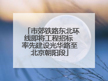 市郊铁路东北环线即将工程招标 率先建设光华路至北京朝阳段
