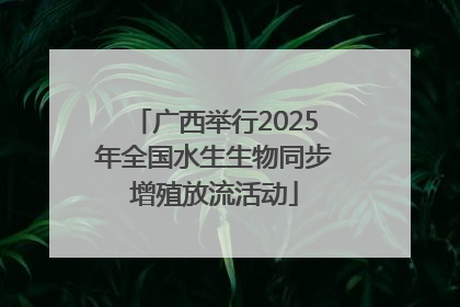 广西举行2025年全国水生生物同步增殖放流活动