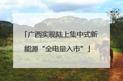 广西实现陆上集中式新能源“全电量入市”