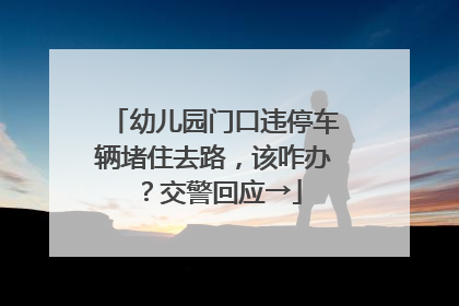 幼儿园门口违停车辆堵住去路，该咋办？交警回应→
