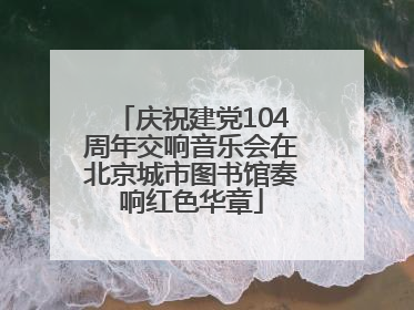 庆祝建党104周年交响音乐会在北京城市图书馆奏响红色华章