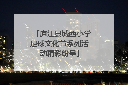 庐江县城西小学足球文化节系列活动精彩纷呈