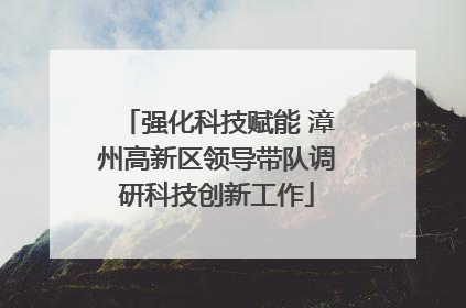 强化科技赋能 漳州高新区领导带队调研科技创新工作