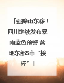 强降雨东移！四川继续发布暴雨蓝色预警 盆地东部5市“接棒”