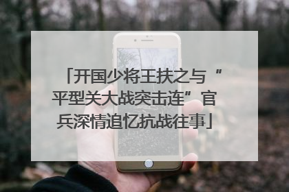 开国少将王扶之与“平型关大战突击连”官兵深情追忆抗战往事