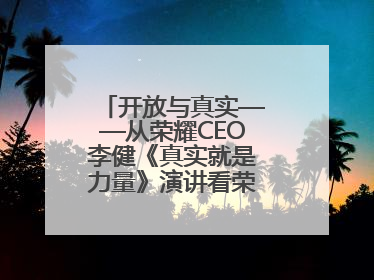 开放与真实——从荣耀CEO李健《真实就是力量》演讲看荣耀的企业新经