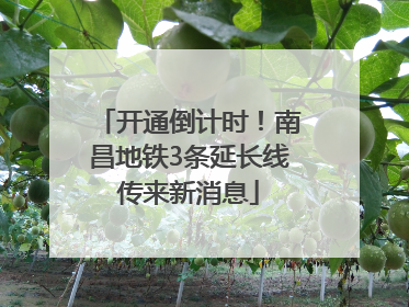 开通倒计时！南昌地铁3条延长线传来新消息