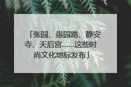张园、愚园路、静安寺、天后宫……这些时尚文化地标发布