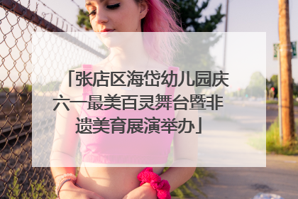 张店区海岱幼儿园庆六一最美百灵舞台暨非遗美育展演举办
