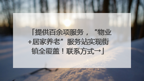 提供百余项服务，“物业+居家养老”服务站实现街镇全覆盖！联系方式→