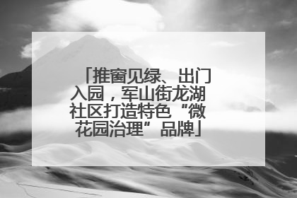推窗见绿、出门入园，军山街龙湖社区打造特色“微花园治理”品牌