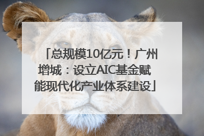 总规模10亿元！广州增城：设立AIC基金赋能现代化产业体系建设