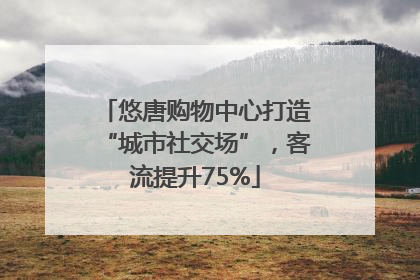 悠唐购物中心打造“城市社交场”，客流提升75%
