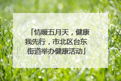 情暖五月天，健康我先行，市北区台东街道举办健康活动