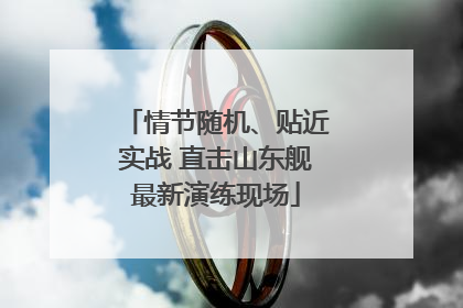 情节随机、贴近实战 直击山东舰最新演练现场