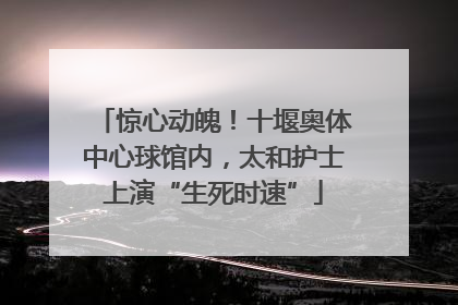 惊心动魄！十堰奥体中心球馆内，太和护士上演“生死时速”