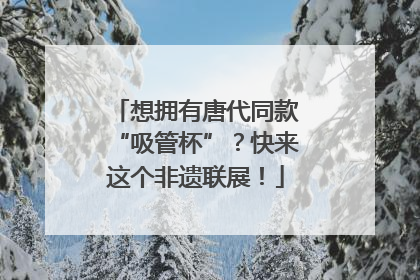 想拥有唐代同款“吸管杯”？快来这个非遗联展！