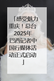 感受魅力重庆！总台2025年巴西记者中国行媒体活动正式启动