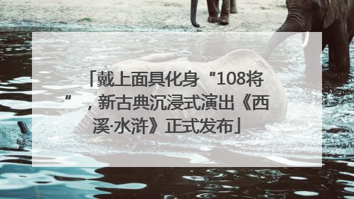 戴上面具化身“108将”，新古典沉浸式演出《西溪·水浒》正式发布