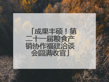 成果丰硕！第二十一届粮食产销协作福建洽谈会圆满收官