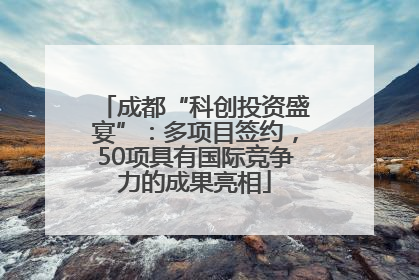 成都“科创投资盛宴”：多项目签约，50项具有国际竞争力的成果亮相