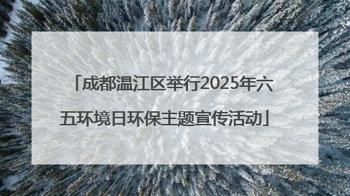 成都温江区举行2025年六五环境日环保主题宣传活动