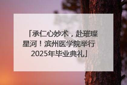 承仁心妙术，赴璀璨星河！滨州医学院举行2025年毕业典礼