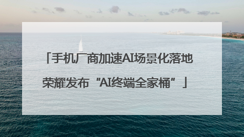 手机厂商加速AI场景化落地 荣耀发布“AI终端全家桶”
