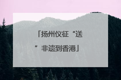 扬州仪征“送”非遗到香港