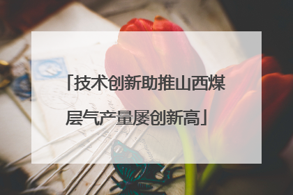 技术创新助推山西煤层气产量屡创新高
