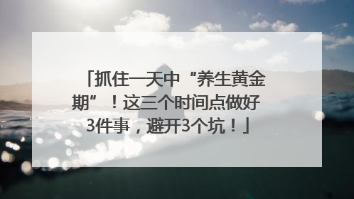 抓住一天中“养生黄金期”！这三个时间点做好3件事，避开3个坑！